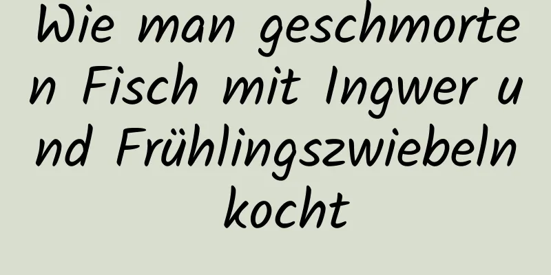 Wie man geschmorten Fisch mit Ingwer und Frühlingszwiebeln kocht