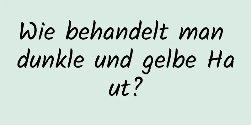 Wie behandelt man dunkle und gelbe Haut?