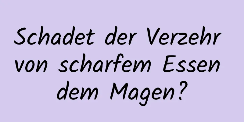 Schadet der Verzehr von scharfem Essen dem Magen?