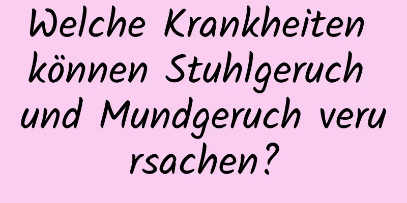 Welche Krankheiten können Stuhlgeruch und Mundgeruch verursachen?