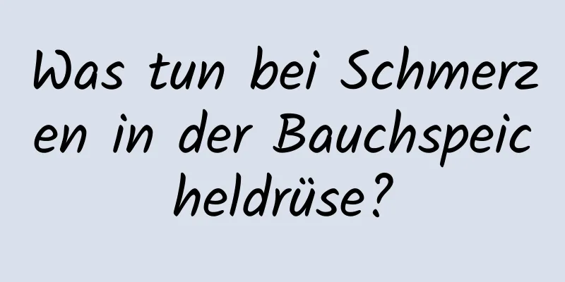 Was tun bei Schmerzen in der Bauchspeicheldrüse?