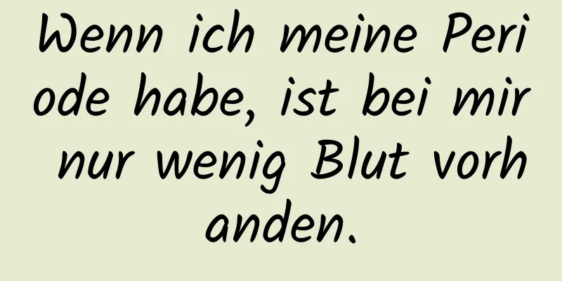 Wenn ich meine Periode habe, ist bei mir nur wenig Blut vorhanden.