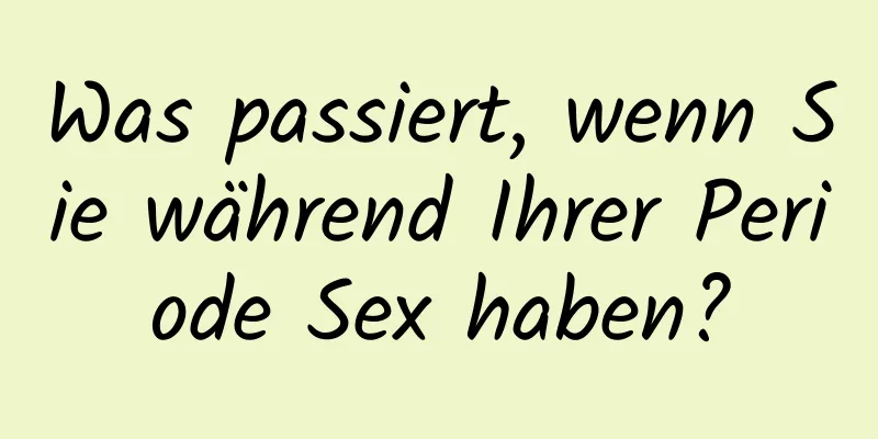 Was passiert, wenn Sie während Ihrer Periode Sex haben?