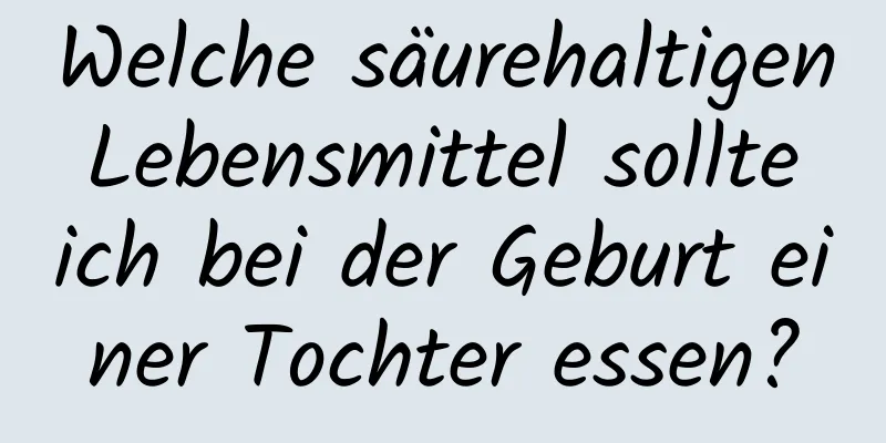 Welche säurehaltigen Lebensmittel sollte ich bei der Geburt einer Tochter essen?