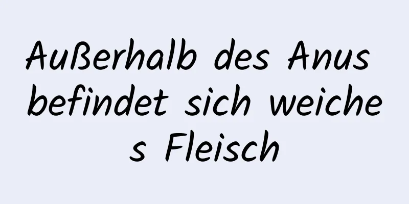 Außerhalb des Anus befindet sich weiches Fleisch