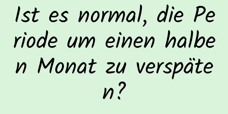 Ist es normal, die Periode um einen halben Monat zu verspäten?