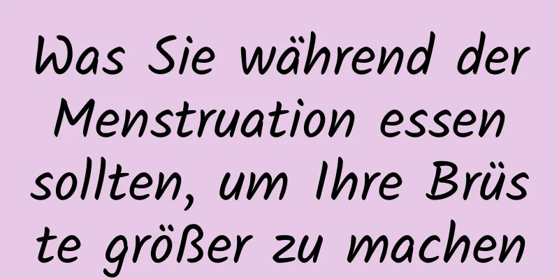 Was Sie während der Menstruation essen sollten, um Ihre Brüste größer zu machen