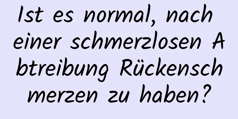 Ist es normal, nach einer schmerzlosen Abtreibung Rückenschmerzen zu haben?