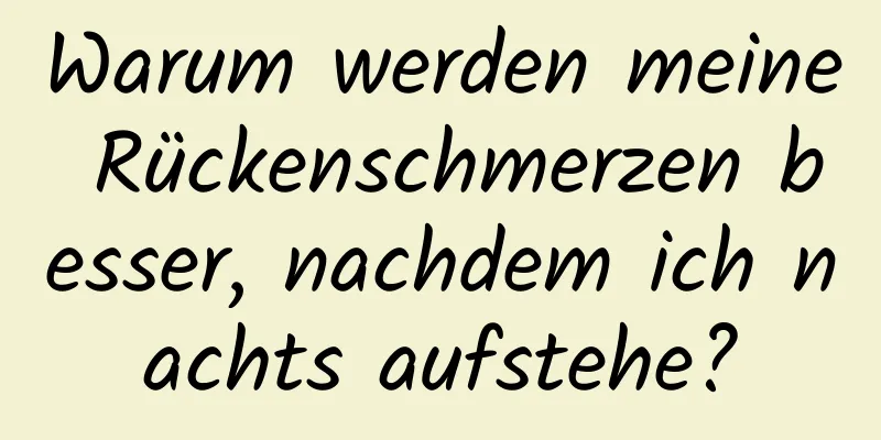 Warum werden meine Rückenschmerzen besser, nachdem ich nachts aufstehe?