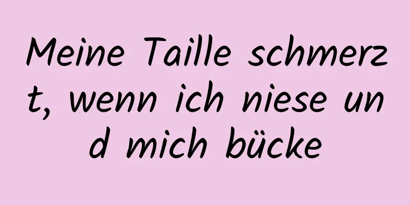 Meine Taille schmerzt, wenn ich niese und mich bücke