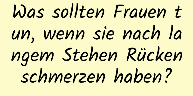 Was sollten Frauen tun, wenn sie nach langem Stehen Rückenschmerzen haben?