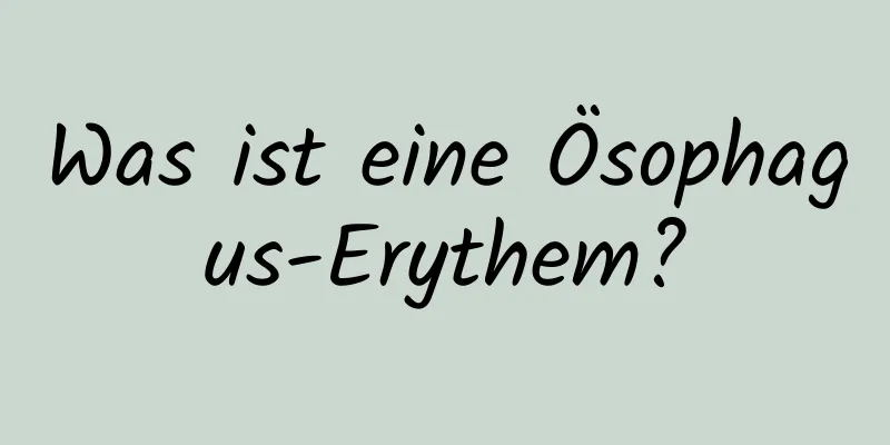 Was ist eine Ösophagus-Erythem?