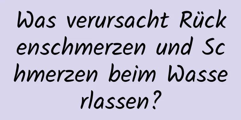 Was verursacht Rückenschmerzen und Schmerzen beim Wasserlassen?