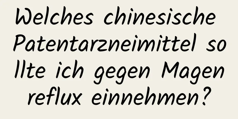 Welches chinesische Patentarzneimittel sollte ich gegen Magenreflux einnehmen?