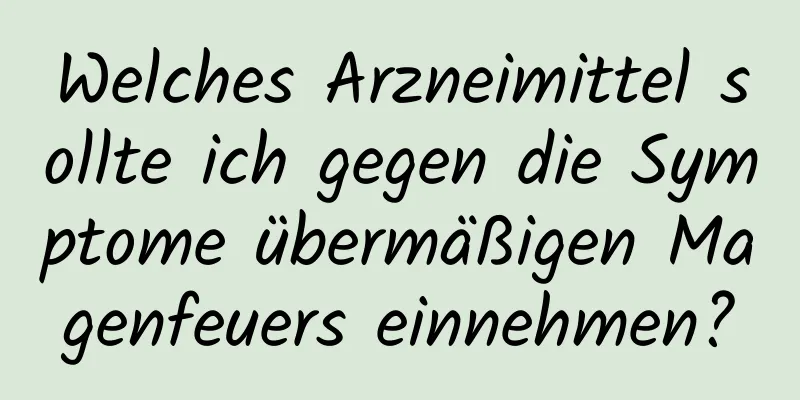 Welches Arzneimittel sollte ich gegen die Symptome übermäßigen Magenfeuers einnehmen?