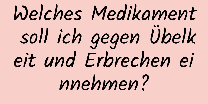 Welches Medikament soll ich gegen Übelkeit und Erbrechen einnehmen?