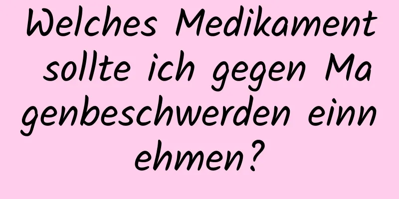 Welches Medikament sollte ich gegen Magenbeschwerden einnehmen?