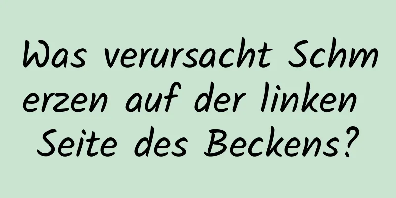 Was verursacht Schmerzen auf der linken Seite des Beckens?