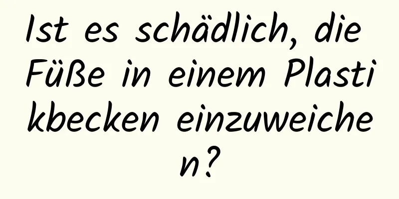 Ist es schädlich, die Füße in einem Plastikbecken einzuweichen?