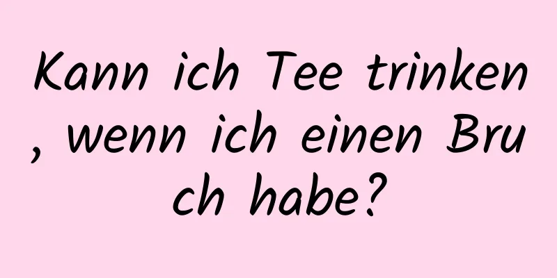 Kann ich Tee trinken, wenn ich einen Bruch habe?