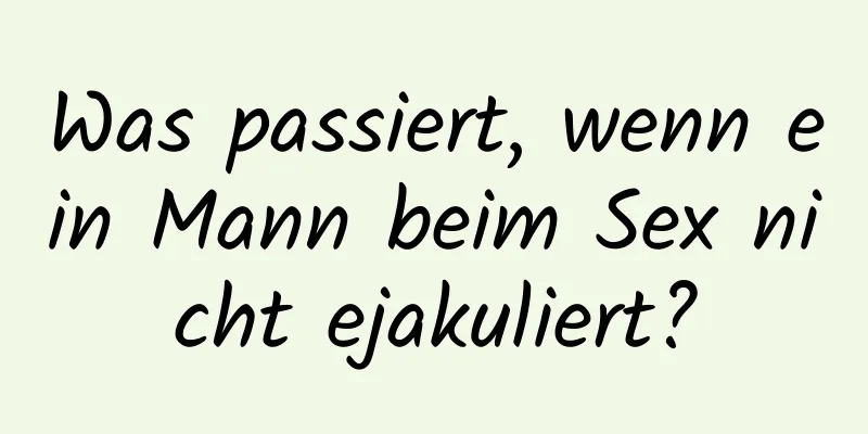 Was passiert, wenn ein Mann beim Sex nicht ejakuliert?