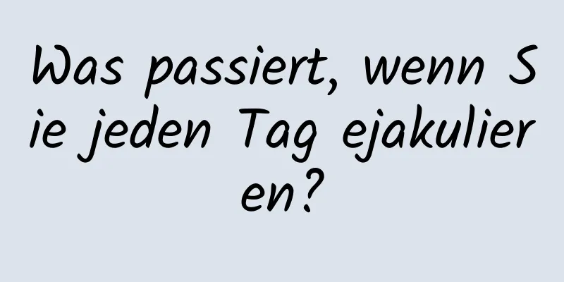 Was passiert, wenn Sie jeden Tag ejakulieren?