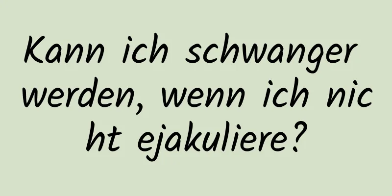 Kann ich schwanger werden, wenn ich nicht ejakuliere?