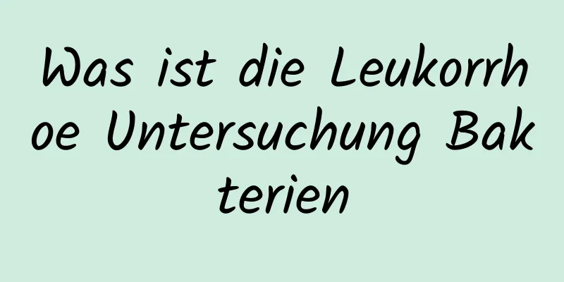 Was ist die Leukorrhoe Untersuchung Bakterien