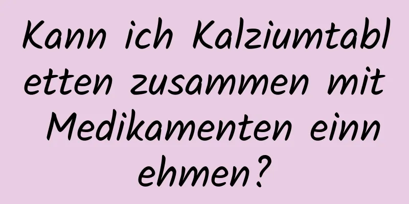 Kann ich Kalziumtabletten zusammen mit Medikamenten einnehmen?