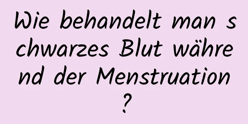 Wie behandelt man schwarzes Blut während der Menstruation?