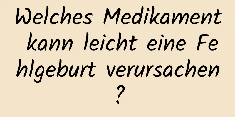 Welches Medikament kann leicht eine Fehlgeburt verursachen?