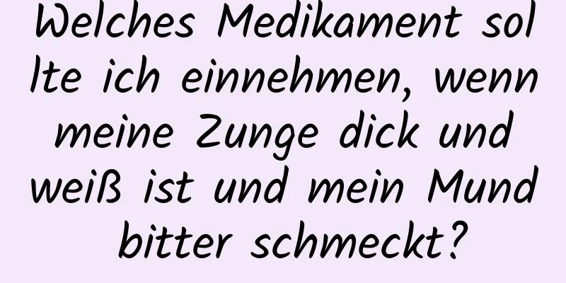 Welches Medikament sollte ich einnehmen, wenn meine Zunge dick und weiß ist und mein Mund bitter schmeckt?