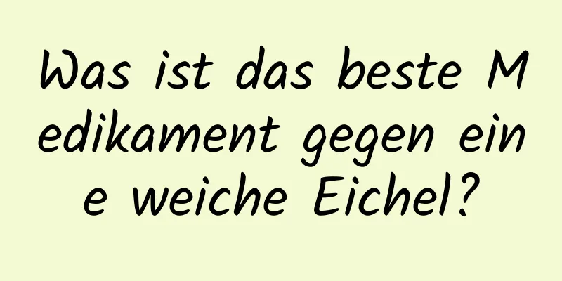 Was ist das beste Medikament gegen eine weiche Eichel?