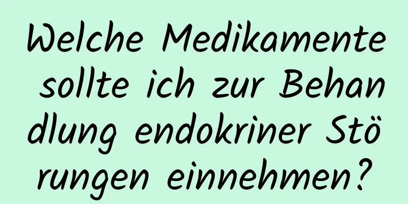 Welche Medikamente sollte ich zur Behandlung endokriner Störungen einnehmen?