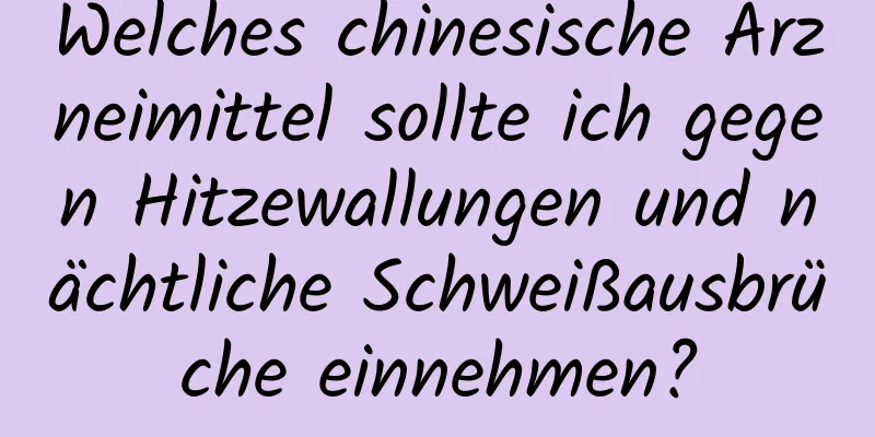 Welches chinesische Arzneimittel sollte ich gegen Hitzewallungen und nächtliche Schweißausbrüche einnehmen?