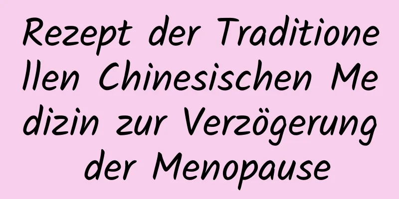 Rezept der Traditionellen Chinesischen Medizin zur Verzögerung der Menopause