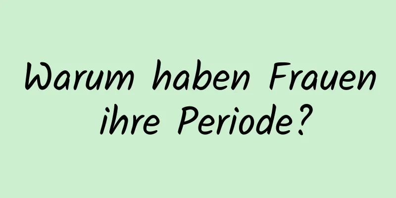 Warum haben Frauen ihre Periode?