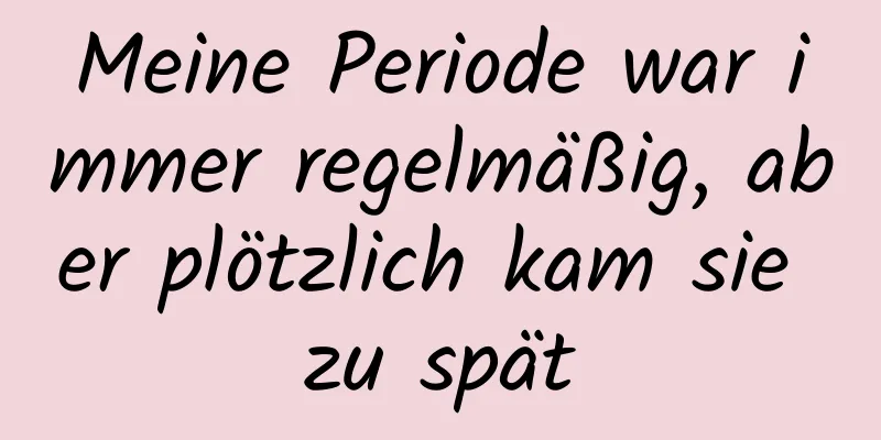 Meine Periode war immer regelmäßig, aber plötzlich kam sie zu spät