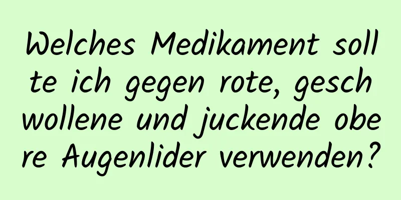 Welches Medikament sollte ich gegen rote, geschwollene und juckende obere Augenlider verwenden?