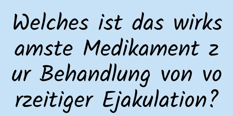 Welches ist das wirksamste Medikament zur Behandlung von vorzeitiger Ejakulation?