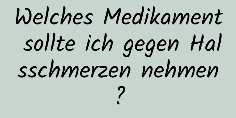 Welches Medikament sollte ich gegen Halsschmerzen nehmen?