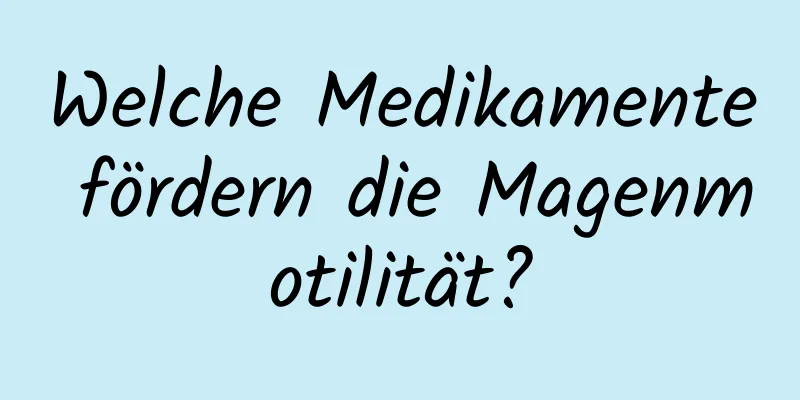 Welche Medikamente fördern die Magenmotilität?