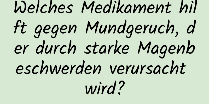 Welches Medikament hilft gegen Mundgeruch, der durch starke Magenbeschwerden verursacht wird?