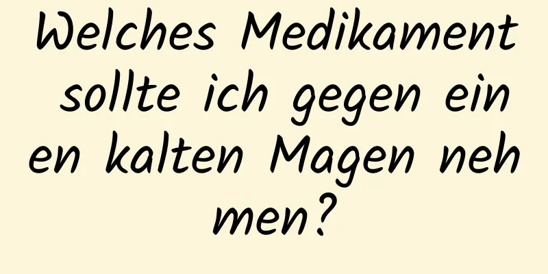 Welches Medikament sollte ich gegen einen kalten Magen nehmen?