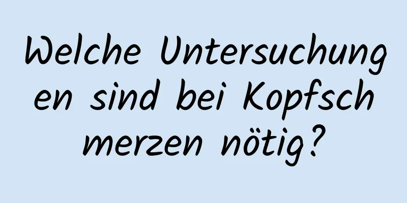 Welche Untersuchungen sind bei Kopfschmerzen nötig?