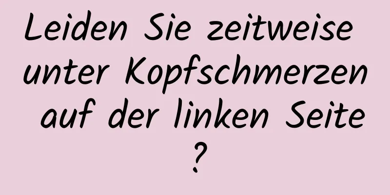 Leiden Sie zeitweise unter Kopfschmerzen auf der linken Seite?