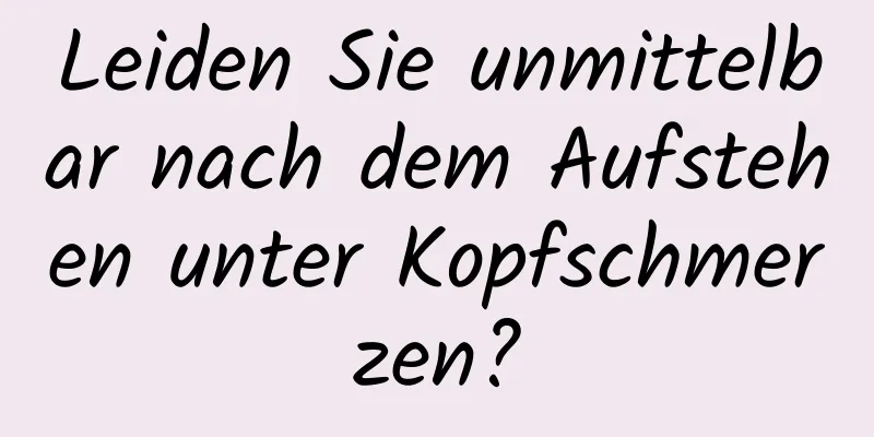 Leiden Sie unmittelbar nach dem Aufstehen unter Kopfschmerzen?