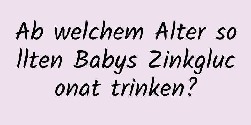 Ab welchem ​​Alter sollten Babys Zinkgluconat trinken?