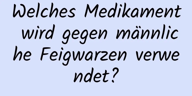 Welches Medikament wird gegen männliche Feigwarzen verwendet?