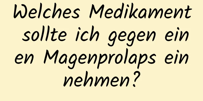 Welches Medikament sollte ich gegen einen Magenprolaps einnehmen?